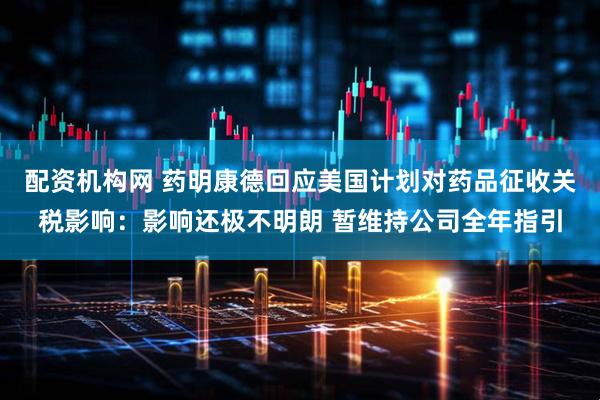 配资机构网 药明康德回应美国计划对药品征收关税影响：影响还极不明朗 暂维持公司全年指引