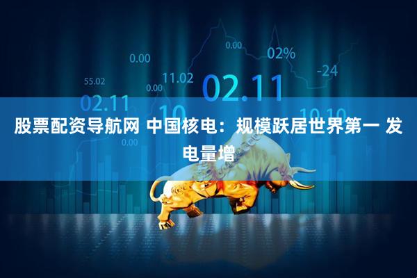 股票配资导航网 中国核电：规模跃居世界第一 发电量增