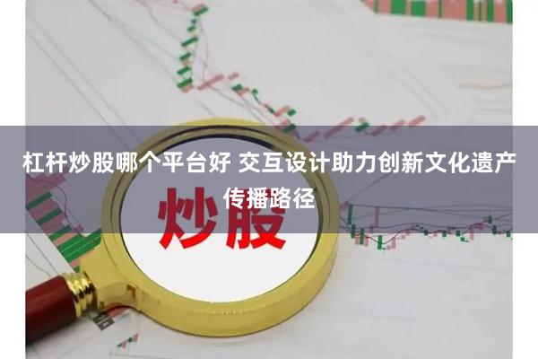 杠杆炒股哪个平台好 交互设计助力创新文化遗产传播路径