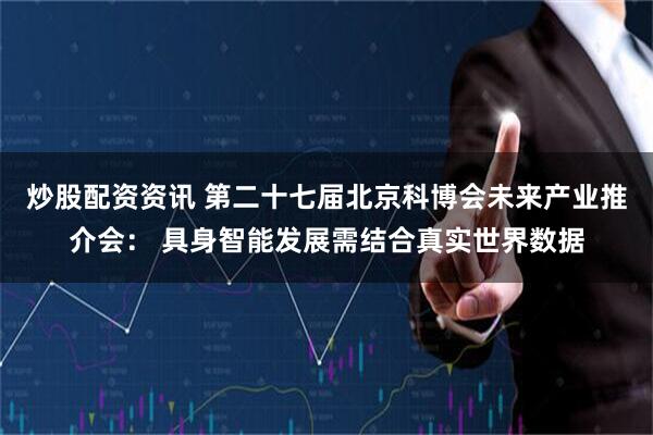 炒股配资资讯 第二十七届北京科博会未来产业推介会： 具身智能发展需结合真实世界数据