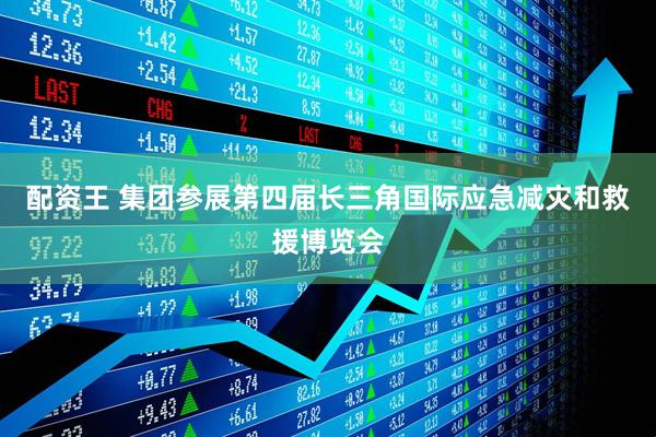 配资王 集团参展第四届长三角国际应急减灾和救援博览会