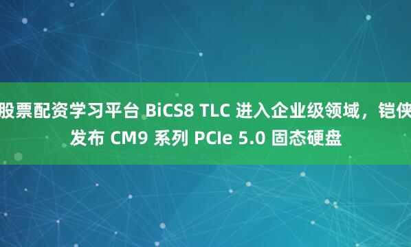 股票配资学习平台 BiCS8 TLC 进入企业级领域，铠侠发布 CM9 系列 PCIe 5.0 固态硬盘