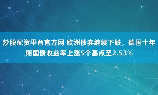 炒股配资平台官方网 欧洲债券继续下跌，德国十年期国债收益率上涨5个基点至2.53%