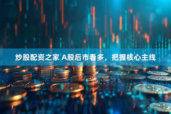 炒股配资之家 A股后市看多，把握核心主线