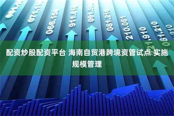 配资炒股配资平台 海南自贸港跨境资管试点 实施规模管理