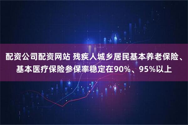 配资公司配资网站 残疾人城乡居民基本养老保险、基本医疗保险参保率稳定在90%、95%以上