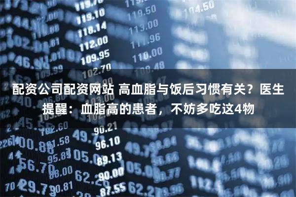 配资公司配资网站 高血脂与饭后习惯有关？医生提醒：血脂高的患者，不妨多吃这4物