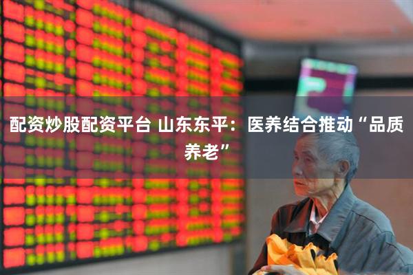 配资炒股配资平台 山东东平：医养结合推动“品质养老”
