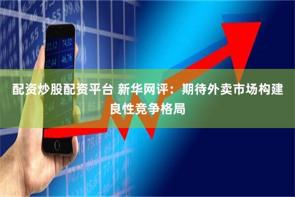 配资炒股配资平台 新华网评：期待外卖市场构建良性竞争格局