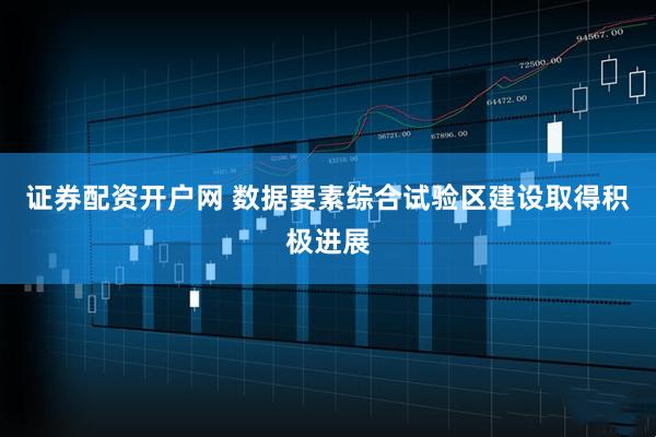证券配资开户网 数据要素综合试验区建设取得积极进展