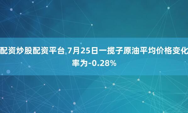 配资炒股配资平台 7月25日一揽子原油平均价格变化率为-0.28%