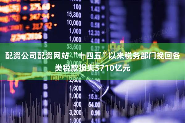 配资公司配资网站 “十四五”以来税务部门挽回各类税款损失5710亿元