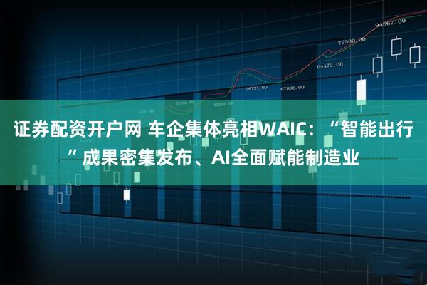 证券配资开户网 车企集体亮相WAIC：“智能出行”成果密集发布、AI全面赋能制造业