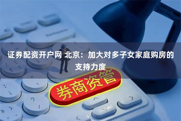 证券配资开户网 北京：加大对多子女家庭购房的支持力度