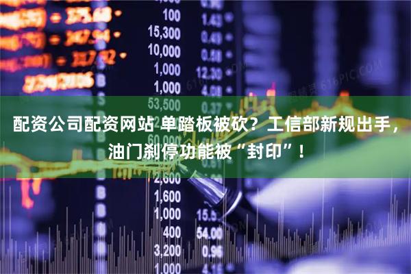 配资公司配资网站 单踏板被砍？工信部新规出手，油门刹停功能被“封印”！