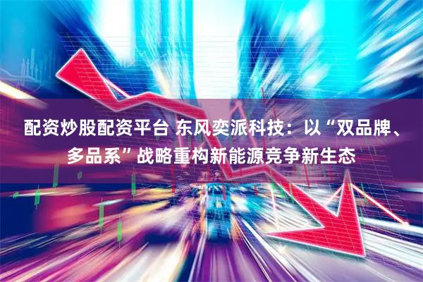 配资炒股配资平台 东风奕派科技：以“双品牌、多品系”战略重构新能源竞争新生态