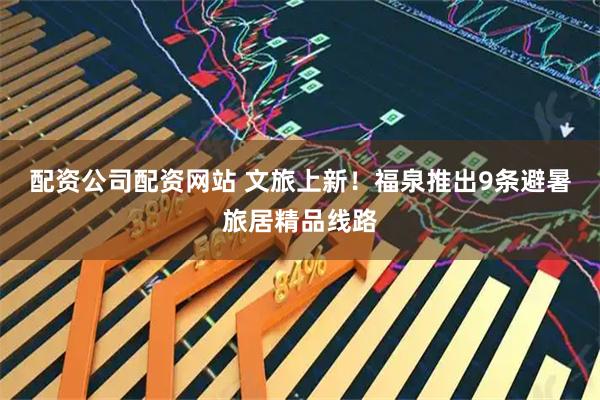 配资公司配资网站 文旅上新！福泉推出9条避暑旅居精品线路