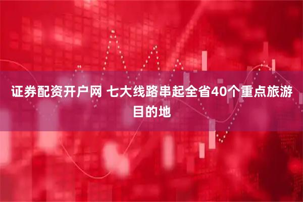 证券配资开户网 七大线路串起全省40个重点旅游目的地