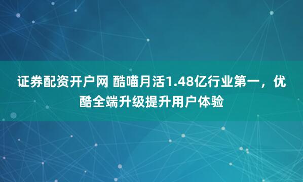 证券配资开户网 酷喵月活1.48亿行业第一，优酷全端升级提升用户体验