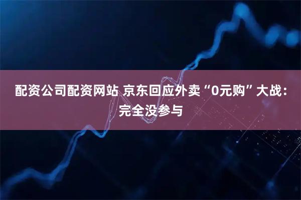 配资公司配资网站 京东回应外卖“0元购”大战：完全没参与