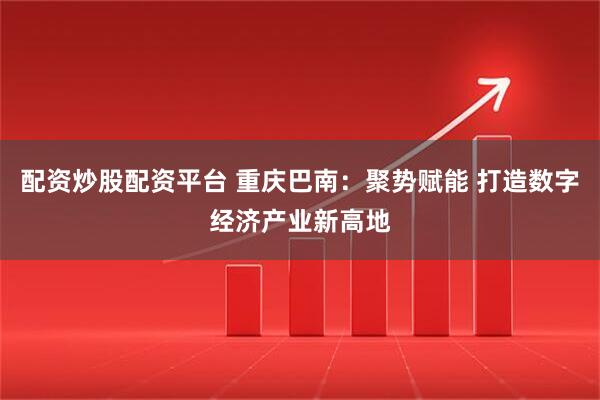 配资炒股配资平台 重庆巴南：聚势赋能 打造数字经济产业新高地