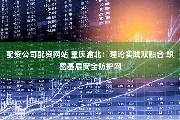 配资公司配资网站 重庆渝北：理论实践双融合 织密基层安全防护网