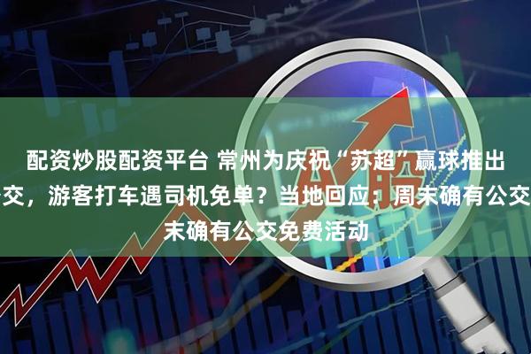 配资炒股配资平台 常州为庆祝“苏超”赢球推出免费坐公交，游客打车遇司机免单？当地回应：周末确有公交免费活动