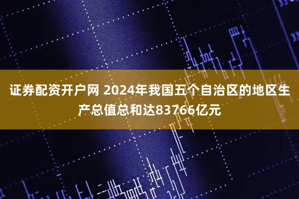 证券配资开户网 2024年我国五个自治区的地区生产总值总和达83766亿元
