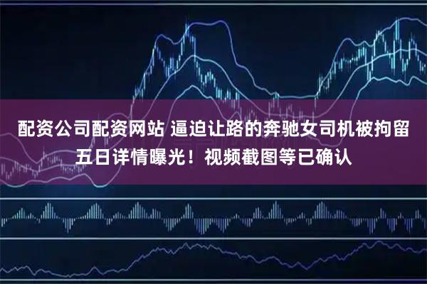 配资公司配资网站 逼迫让路的奔驰女司机被拘留五日详情曝光！视频截图等已确认