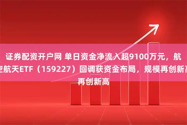 证券配资开户网 单日资金净流入超9100万元，航空航天ETF（159227）回调获资金布局，规模再创新高