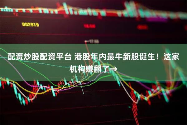 配资炒股配资平台 港股年内最牛新股诞生！这家机构赚翻了→