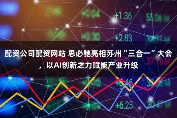 配资公司配资网站 思必驰亮相苏州“三合一”大会，以AI创新之力赋能产业升级