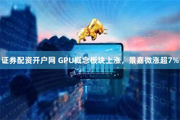 证券配资开户网 GPU概念板块上涨，景嘉微涨超7%