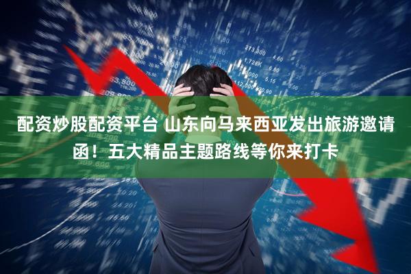 配资炒股配资平台 山东向马来西亚发出旅游邀请函！五大精品主题路线等你来打卡