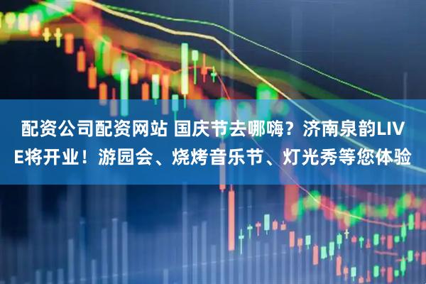 配资公司配资网站 国庆节去哪嗨？济南泉韵LIVE将开业！游园会、烧烤音乐节、灯光秀等您体验