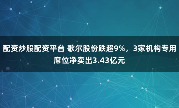 配资炒股配资平台 歌尔股份跌超9%,3家机构专用席位净卖出3.43亿元
