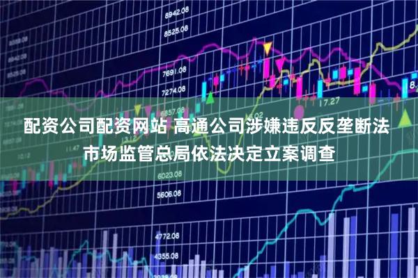 配资公司配资网站 高通公司涉嫌违反反垄断法 市场监管总局依法决定立案调查