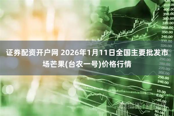 证券配资开户网 2026年1月11日全国主要批发市场芒果(台农一号)价格行情