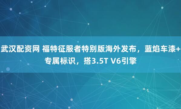 武汉配资网 福特征服者特别版海外发布，蓝焰车漆+专属标识，搭3.5T V6引擎