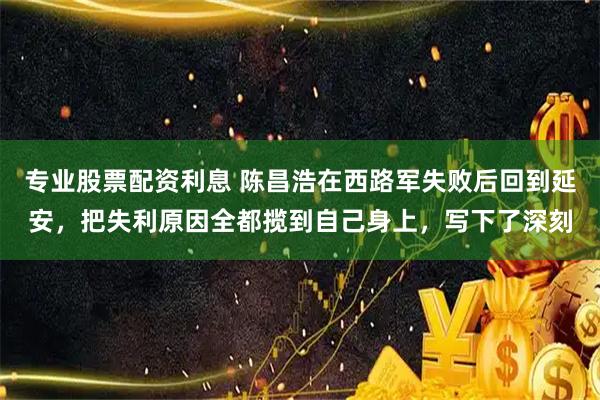 专业股票配资利息 陈昌浩在西路军失败后回到延安，把失利原因全都揽到自己身上，写下了深刻