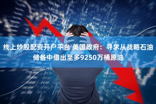 线上炒股配资开户平台 美国政府：寻求从战略石油储备中借出至多9250万桶原油