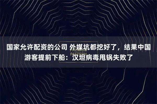 国家允许配资的公司 外媒坑都挖好了，结果中国游客提前下船：汉坦病毒甩锅失败了