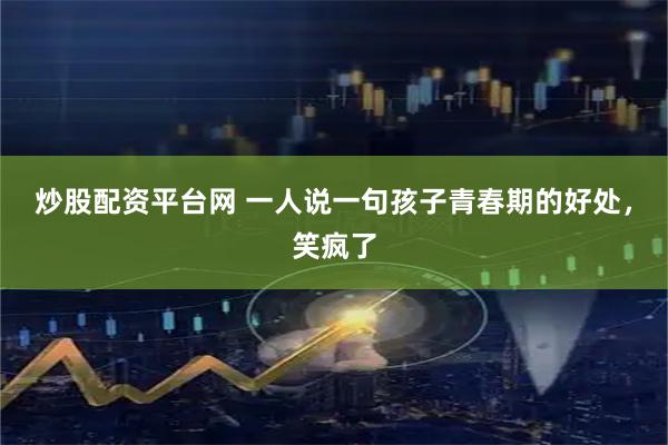 炒股配资平台网 一人说一句孩子青春期的好处，笑疯了