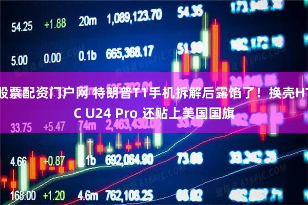 股票配资门户网 特朗普T1手机拆解后露馅了！换壳HTC U24 Pro 还贴上美国国旗