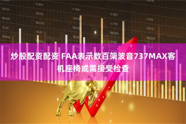 炒股配资配资 FAA表示数百架波音737MAX客机座椅或需接受检查