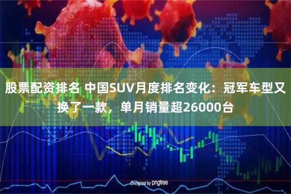 股票配资排名 中国SUV月度排名变化:冠军车型又换了一款,单月销量超26000台