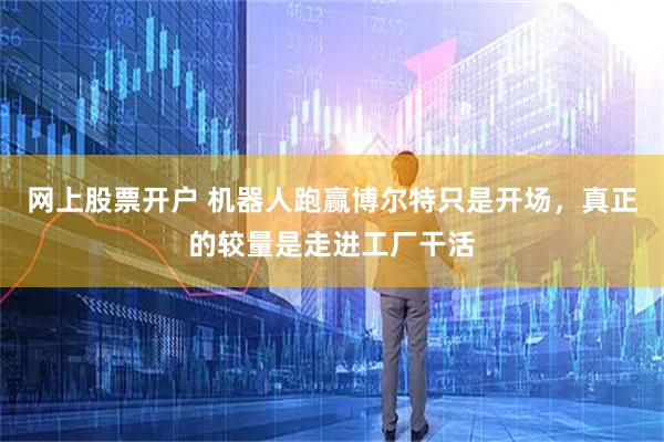 网上股票开户 机器人跑赢博尔特只是开场，真正的较量是走进工厂干活
