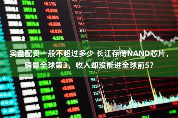 实盘配资一般不超过多少 长江存储NAND芯片，销量全球第3，收入却没能进全球前5？