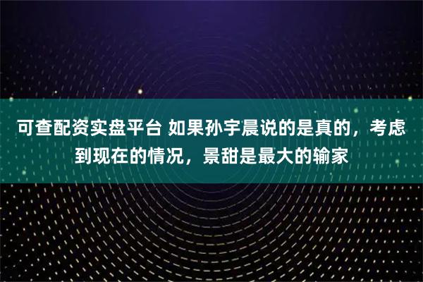 可查配资实盘平台 如果孙宇晨说的是真的，考虑到现在的情况，景甜是最大的输家