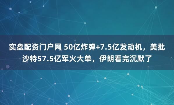 实盘配资门户网 50亿炸弹+7.5亿发动机，美批沙特57.5亿军火大单，伊朗看完沉默了
